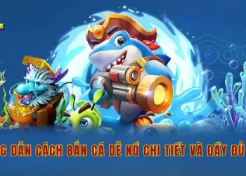 Hướng dẫn cách bắn cá dễ nổ chi tiết và đầy đủ nhất