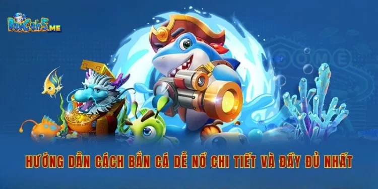 Hướng dẫn cách bắn cá dễ nổ chi tiết và đầy đủ nhất